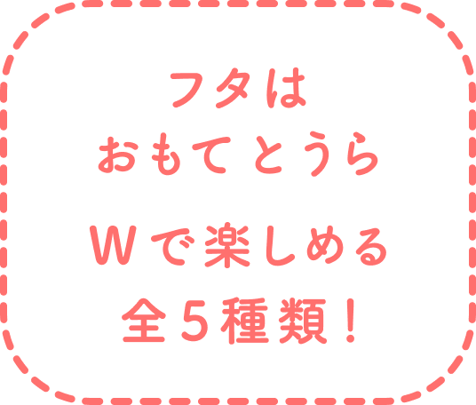 フタはおもてとうらWで楽しめる全5種類