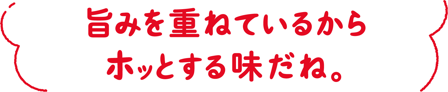 旨みを重ねているからホッとする味だね。