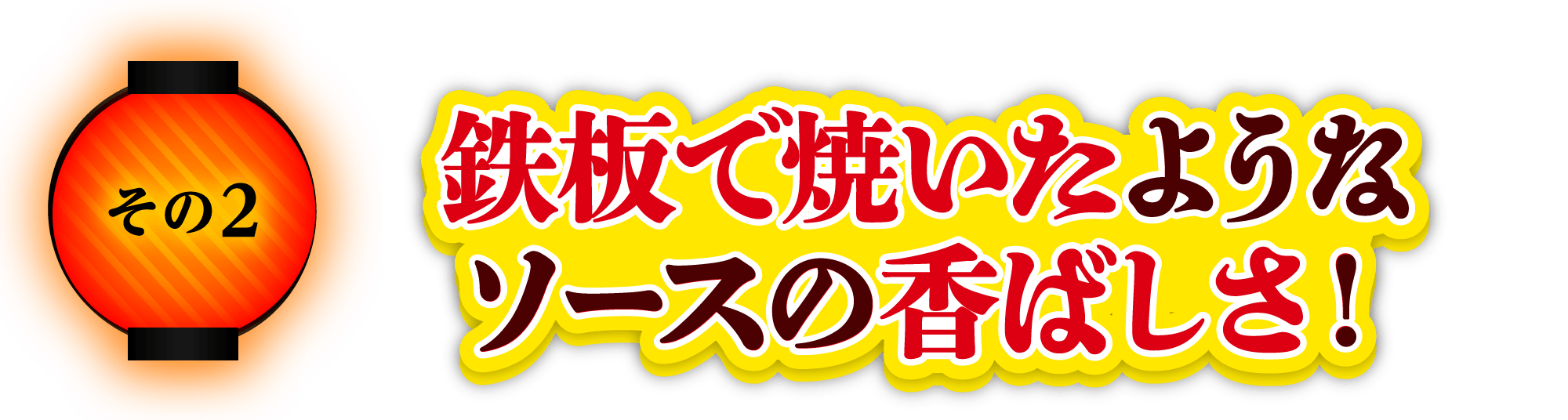 その2 鉄板で焼いたようなソースの香ばしさ！