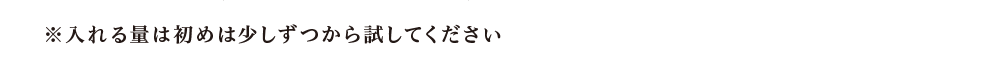 ※入れる量は初めは少しずつから試してください