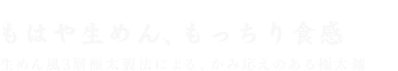 もはや生めん、もっちり食感「生めん風3層極太製法による、かみ応えのある極太麺」