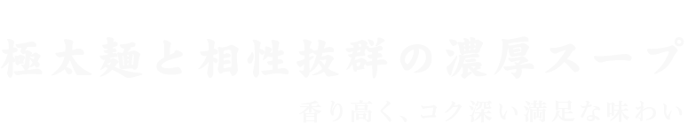 極太麺と相性抜群の濃厚スープ「香り高く、コク深い満足な味わい」