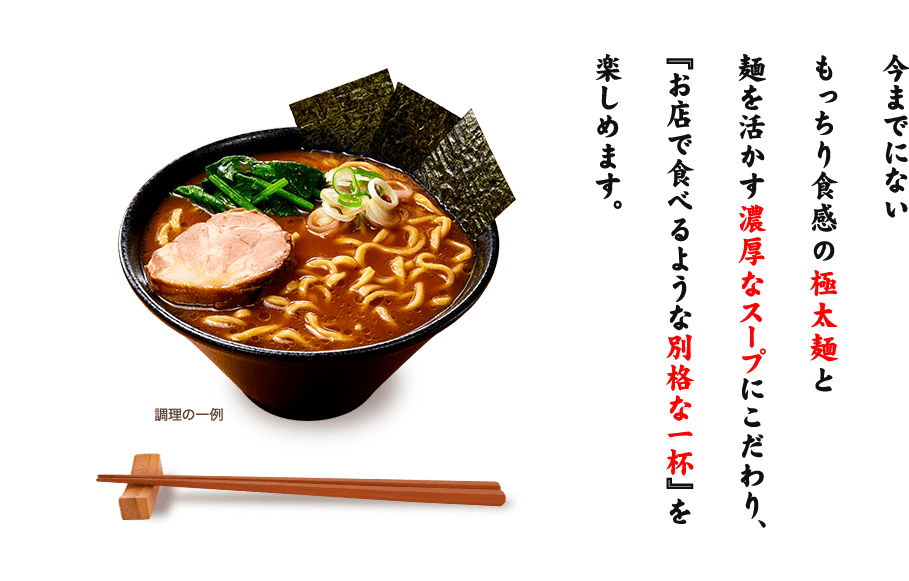 今までにないもっちり食感の極太麺と麺を活かす濃厚なスープにこだわり、『お店で食べるような別格な一杯』を楽しめます。