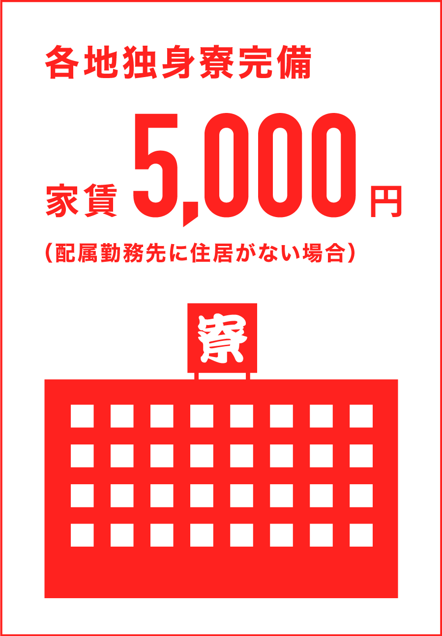 各地独身寮完備 家賃5,000円（配属勤務先に住居がない場合）