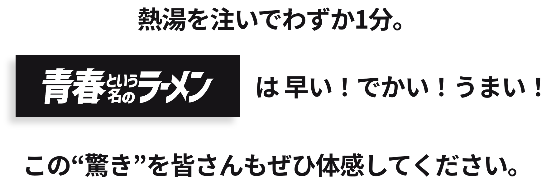 熱湯を注いでわずか1分。青春という名のラーメン は 早い!でかい!うまい!この“驚き”を皆さんもぜひ体感してください。