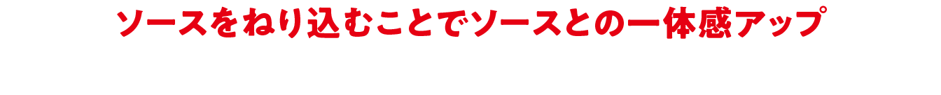 ソースをねり込むことでソースとの一体感アップ