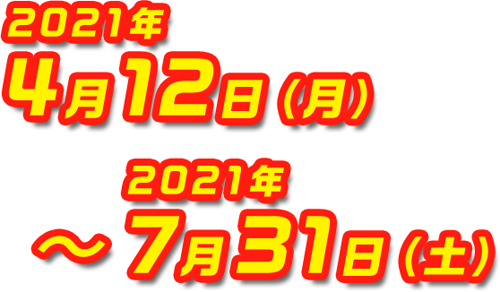 2021年4月12日(月)〜2021年7月31日(土)