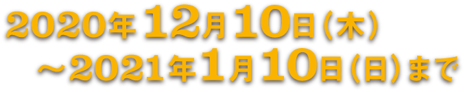 2020年12月10日（木）〜2021年1月10日（日）まで