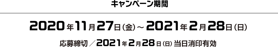 キャンペーン期間 2020年11月27日（金）～2021年2月28日（日） 応募締切／2021年2月28日（日）当日消印有効